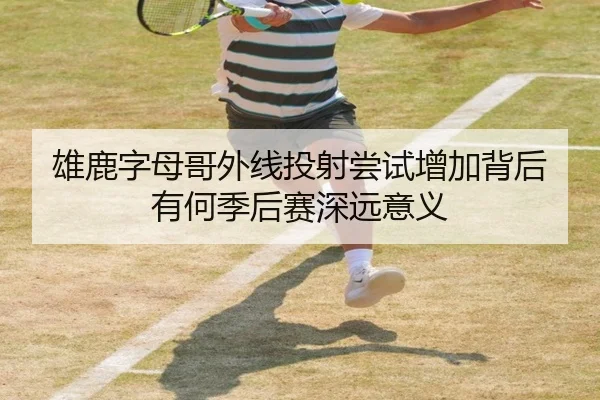 雄鹿字母哥外线投射尝试增加背后有何季后赛深远意义