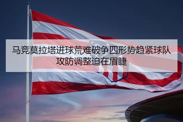 马竞莫拉塔进球荒难破争四形势趋紧球队攻防调整迫在眉睫