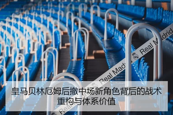 皇马贝林厄姆后撤中场新角色背后的战术重构与体系价值