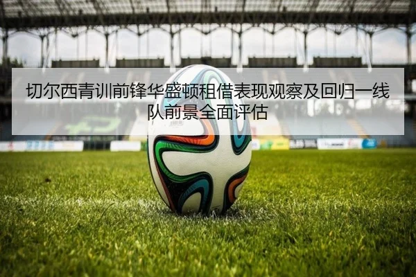 切尔西青训前锋华盛顿租借表现观察及回归一线队前景全面评估