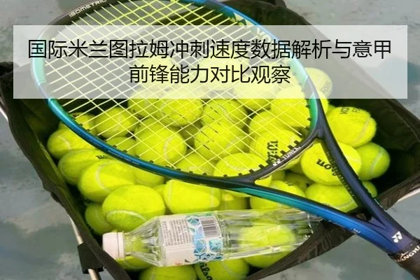 国际米兰图拉姆冲刺速度数据解析与意甲前锋能力对比观察